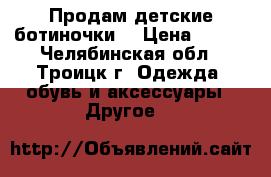 Продам детские ботиночки  › Цена ­ 800 - Челябинская обл., Троицк г. Одежда, обувь и аксессуары » Другое   